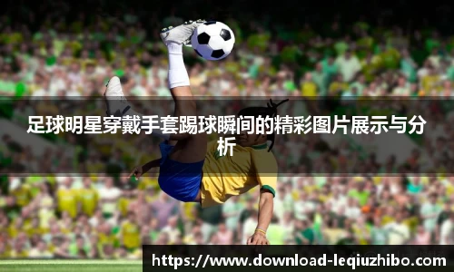 足球明星穿戴手套踢球瞬间的精彩图片展示与分析