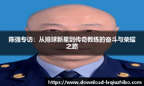 陈强专访：从排球新星到传奇教练的奋斗与荣耀之路