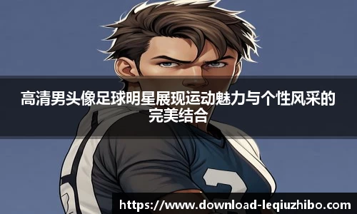高清男头像足球明星展现运动魅力与个性风采的完美结合