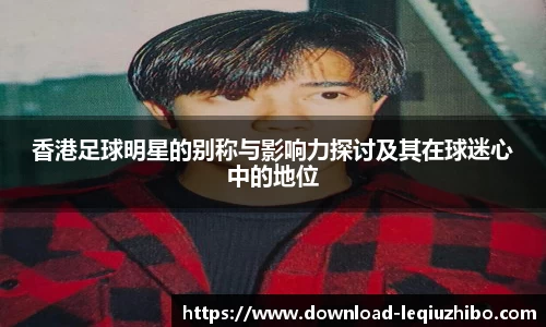 香港足球明星的别称与影响力探讨及其在球迷心中的地位