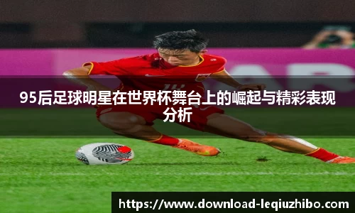 95后足球明星在世界杯舞台上的崛起与精彩表现分析