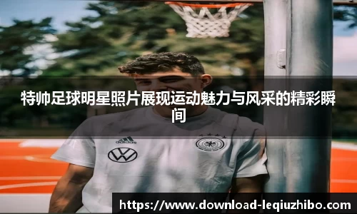 特帅足球明星照片展现运动魅力与风采的精彩瞬间