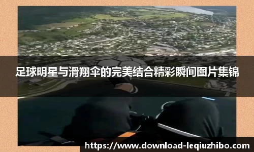 足球明星与滑翔伞的完美结合精彩瞬间图片集锦