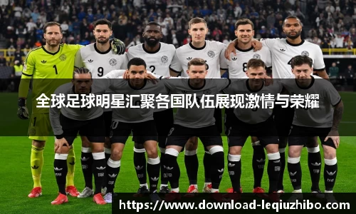 全球足球明星汇聚各国队伍展现激情与荣耀